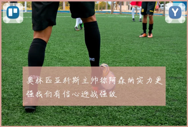 奥林匹亚科斯主帅称阿森纳实力更强我们有信心迎战强敌