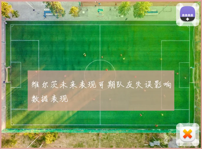 维尔茨未来表现可期队友失误影响数据表现
