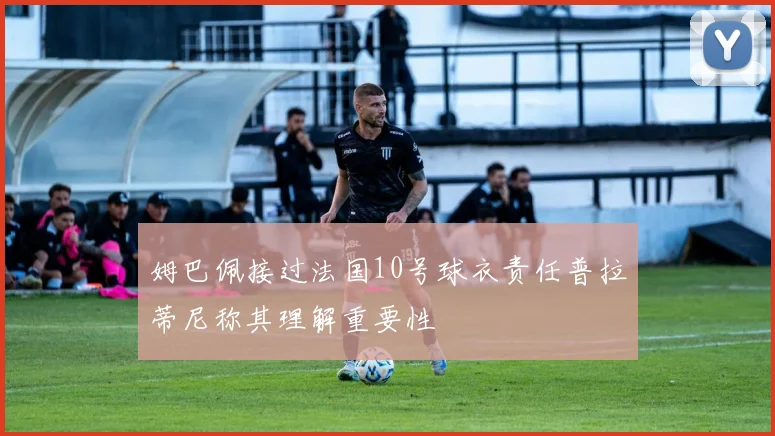 姆巴佩接过法国10号球衣责任普拉蒂尼称其理解重要性