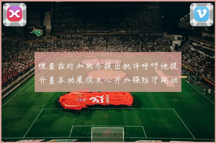 理查兹对加纳乔提出批评呼吁他提升基本功展现决心并加强防守跑动能力