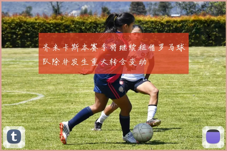 齐米卡斯本赛季将继续租借罗马球队除非发生重大转会变动