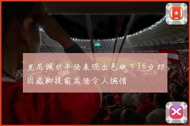 克尼佩尔半场表现出色砍下16分却因崴脚提前离场令人惋惜