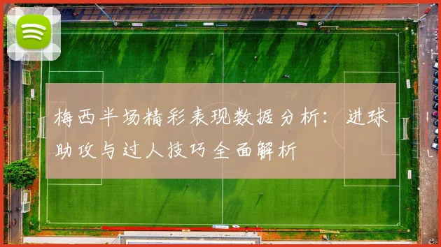 梅西半场精彩表现数据分析：进球助攻与过人技巧全面解析