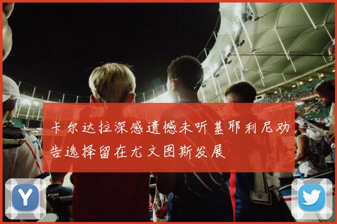 卡尔达拉深感遗憾未听基耶利尼劝告选择留在尤文图斯发展