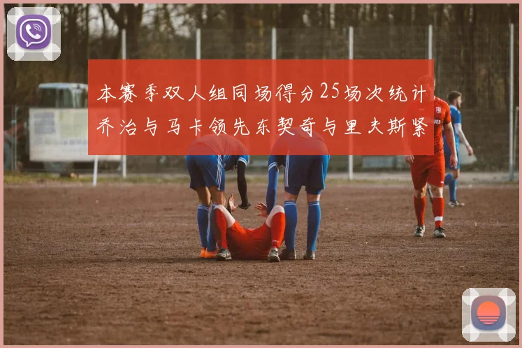 本赛季双人组同场得分25场次统计乔治与马卡领先东契奇与里夫斯紧随其后