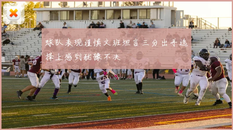 球队表现谨慎文班坦言三分出手选择上感到犹豫不决