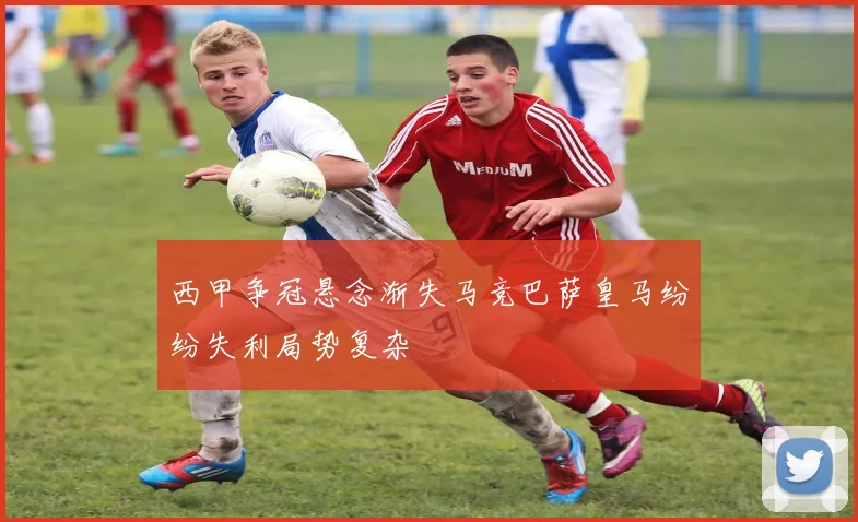 西甲争冠悬念渐失马竞巴萨皇马纷纷失利局势复杂