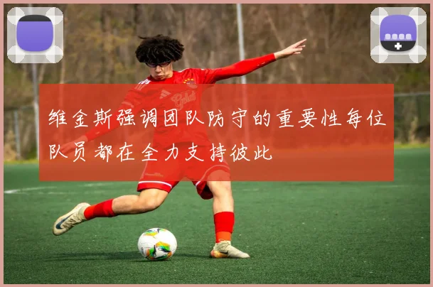 维金斯强调团队防守的重要性每位队员都在全力支持彼此