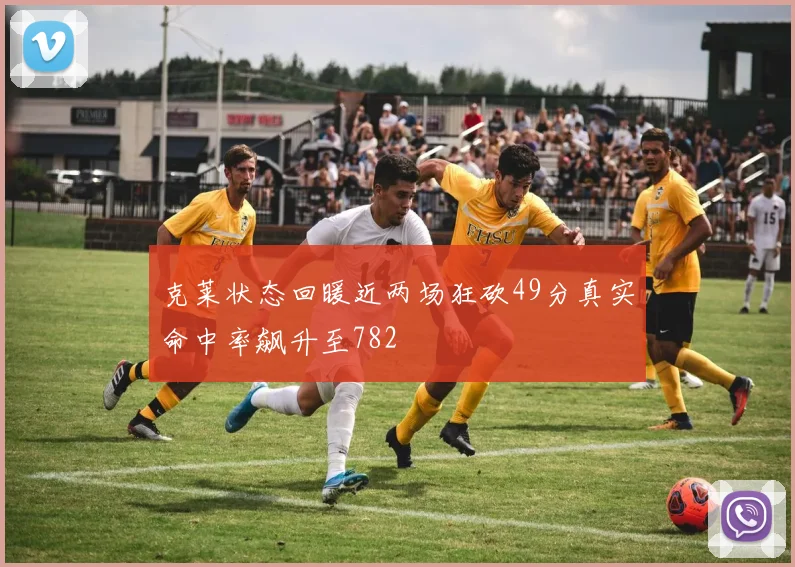 克莱状态回暖近两场狂砍49分真实命中率飙升至782