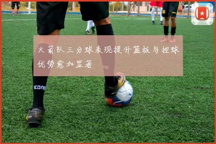 火箭队三分球表现提升篮板与控球优势愈加显著