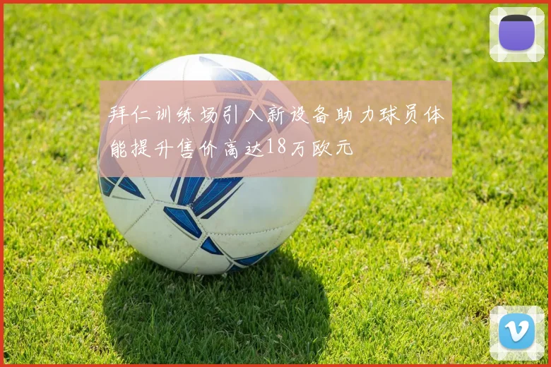 拜仁训练场引入新设备助力球员体能提升售价高达18万欧元
