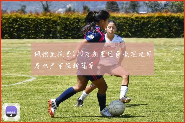 佩德里投资670万购置巴萨豪宅进军房地产市场新篇章
