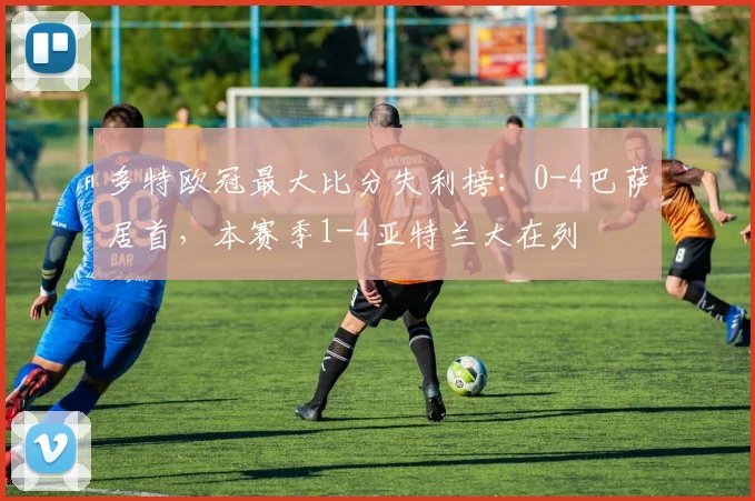 多特欧冠最大比分失利榜：0-4巴萨居首，本赛季1-4亚特兰大在列