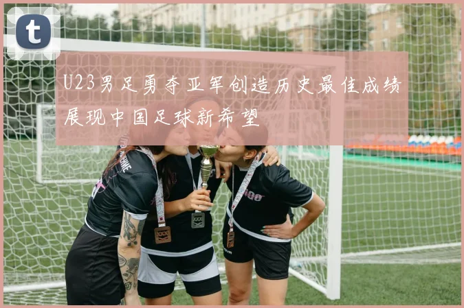 U23男足勇夺亚军创造历史最佳成绩展现中国足球新希望