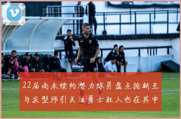 22届尚未续约潜力球员盘点抢断王与发型师引关注勇士狂人也在其中