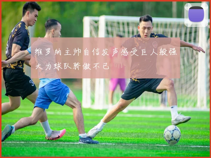 维罗纳主帅自信发声感受巨人般强大为球队骄傲不已