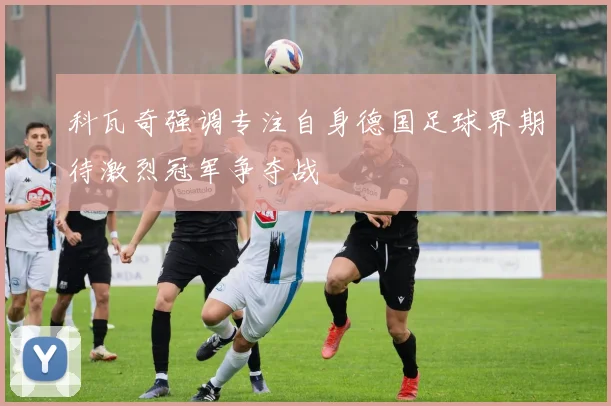 科瓦奇强调专注自身德国足球界期待激烈冠军争夺战