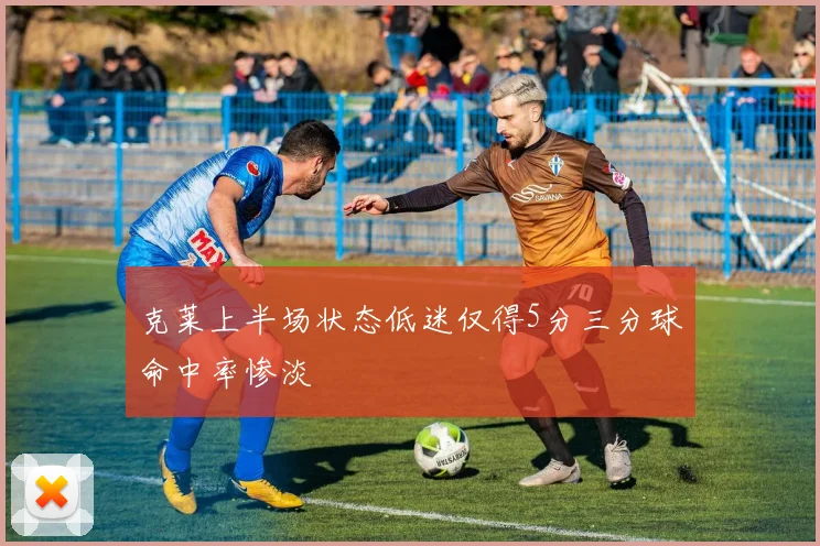 克莱上半场状态低迷仅得5分三分球命中率惨淡