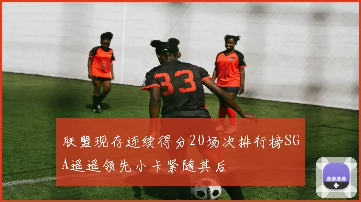 联盟现存连续得分20场次排行榜SGA遥遥领先小卡紧随其后